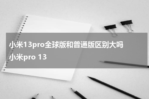 小米13pro全球版和普通版区别大吗 小米pro 13