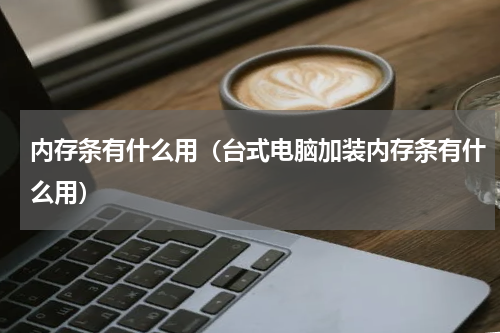 内存条有什么用（台式电脑加装内存条有什么用）