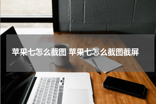 苹果七怎么截图 苹果七怎么截图截屏