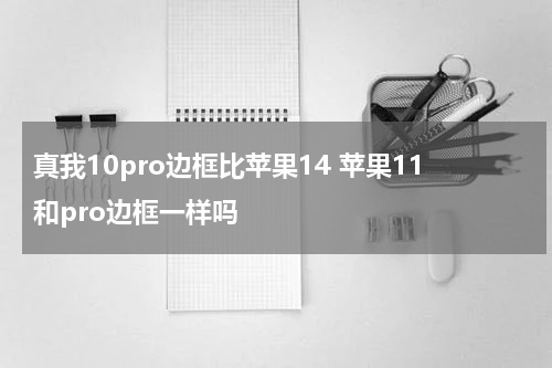 真我10pro边框比苹果14 苹果11和pro边框一样吗