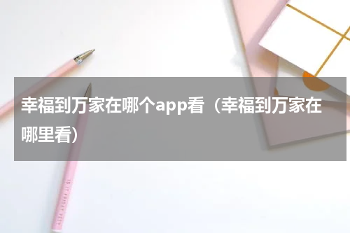 幸福到万家在哪个app看（幸福到万家在哪里看）