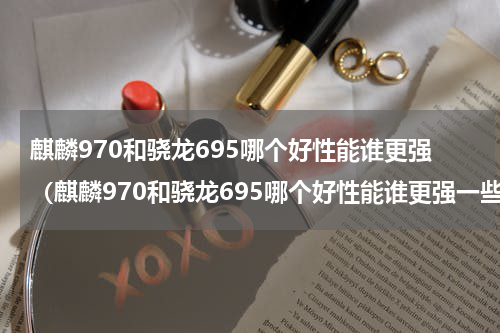 麒麟970和骁龙695哪个好性能谁更强（麒麟970和骁龙695哪个好性能谁更强一些）