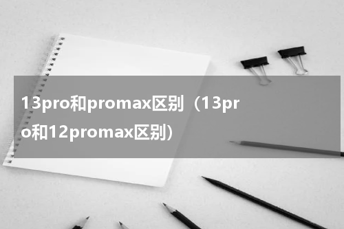 13pro和promax区别（13pro和12promax区别）