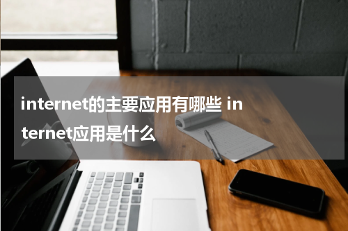 internet的主要应用有哪些 internet应用是什么