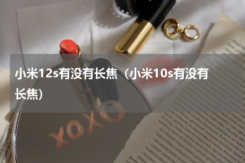 小米12s有没有长焦（小米10s有没有长焦）