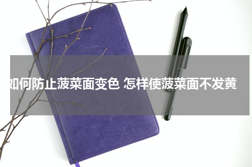 如何防止菠菜面变色 怎样使菠菜面不发黄