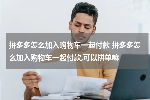 拼多多怎么加入购物车一起付款 拼多多怎么加入购物车一起付款,可以拼单嘛