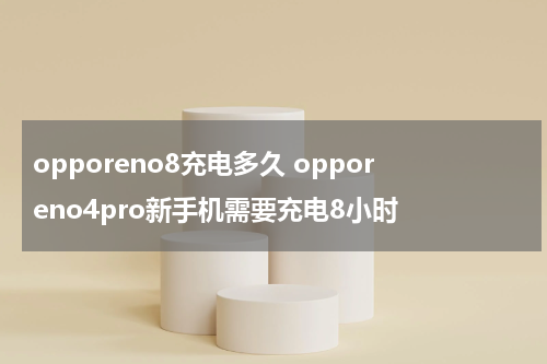 opporeno8充电多久 opporeno4pro新手机需要充电8小时