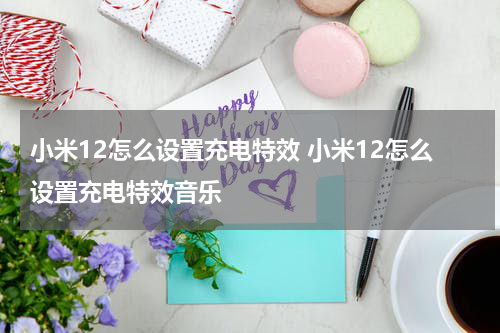 小米12怎么设置充电特效 小米12怎么设置充电特效音乐