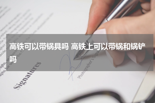 高铁可以带锅具吗 高铁上可以带锅和锅铲吗