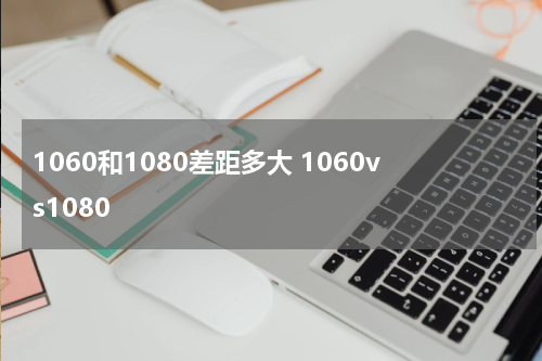 1060和1080差距多大 1060vs1080
