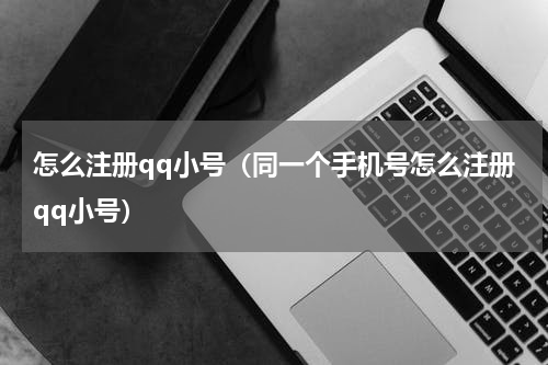 怎么注册qq小号（同一个手机号怎么注册qq小号）