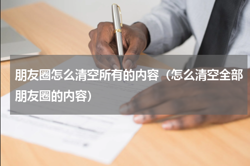 朋友圈怎么清空所有的内容（怎么清空全部朋友圈的内容）