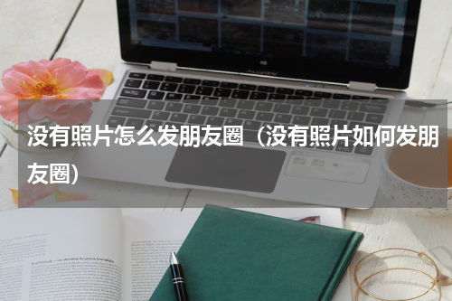没有照片怎么发朋友圈（没有照片如何发朋友圈）