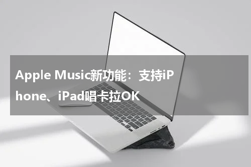Apple Music新功能：支持iPhone、iPad唱卡拉OK