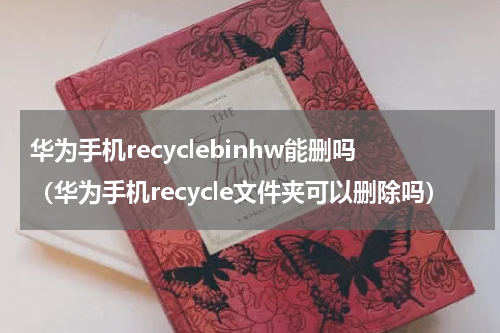 华为手机recyclebinhw能删吗（华为手机recycle文件夹可以删除吗）