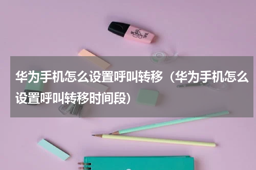 华为手机怎么设置呼叫转移（华为手机怎么设置呼叫转移时间段）