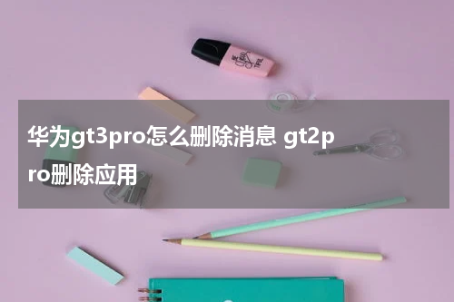 华为gt3pro怎么删除消息 gt2pro删除应用