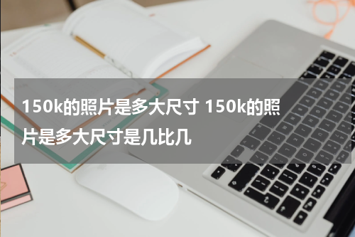150k的照片是多大尺寸 150k的照片是多大尺寸是几比几