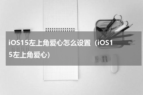 iOS15左上角爱心怎么设置（iOS15左上角爱心）