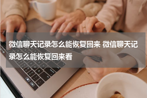微信聊天记录怎么能恢复回来 微信聊天记录怎么能恢复回来看