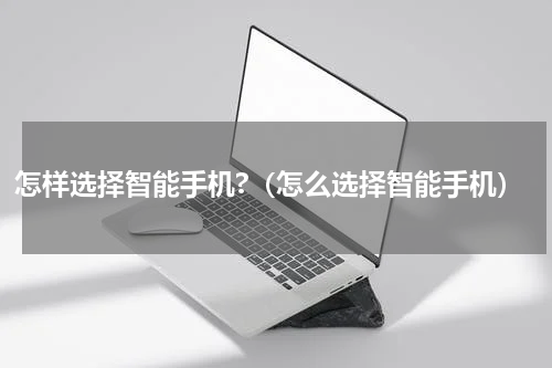 怎样选择智能手机?（怎么选择智能手机）