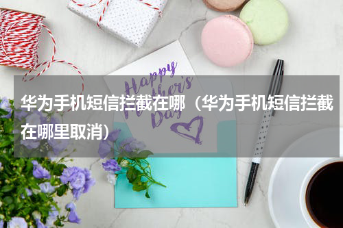 华为手机短信拦截在哪（华为手机短信拦截在哪里取消）