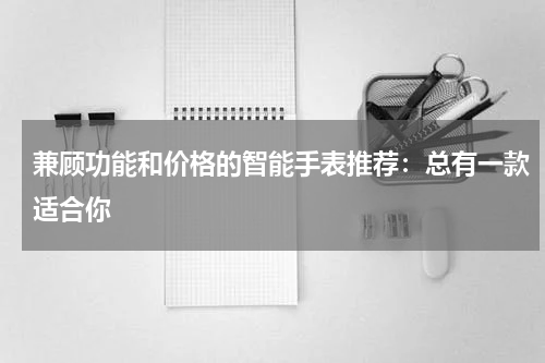 兼顾功能和价格的智能手表推荐：总有一款适合你