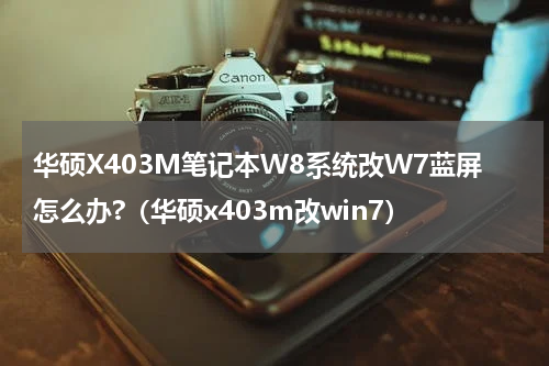 华硕X403M笔记本W8系统改W7蓝屏怎么办?（华硕x403m改win7）