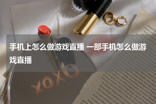 手机上怎么做游戏直播 一部手机怎么做游戏直播