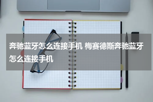 奔驰蓝牙怎么连接手机 梅赛德斯奔驰蓝牙怎么连接手机