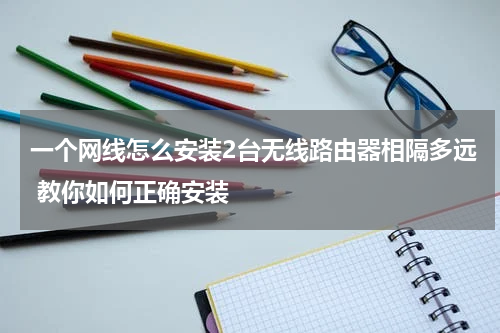 一个网线怎么安装2台无线路由器相隔多远 教你如何正确安装