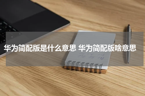 华为简配版是什么意思 华为简配版啥意思