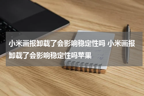 小米画报卸载了会影响稳定性吗 小米画报卸载了会影响稳定性吗苹果
