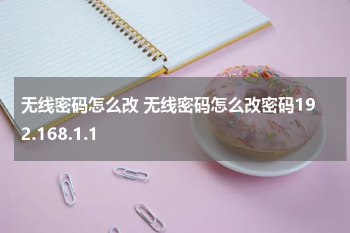 无线密码怎么改 无线密码怎么改密码192.168.1.1