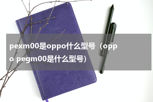 pexm00是oppo什么型号（oppo pegm00是什么型号）