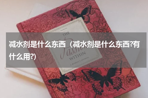 减水剂是什么东西（减水剂是什么东西?有什么用?）