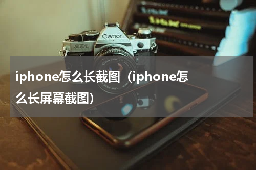 iphone怎么长截图（iphone怎么长屏幕截图）