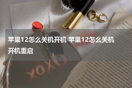 苹果12怎么关机开机 苹果12怎么关机开机重启