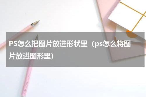 PS怎么把图片放进形状里（ps怎么将图片放进图形里）