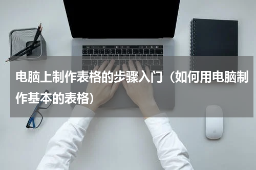 电脑上制作表格的步骤入门（如何用电脑制作基本的表格）