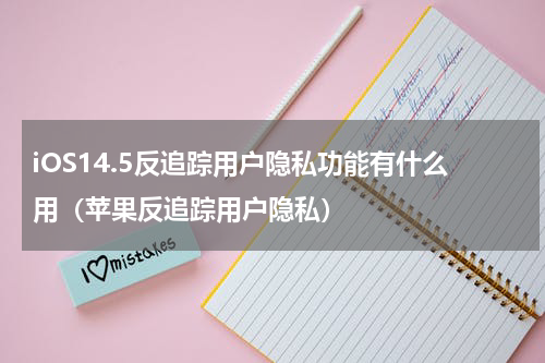 iOS14.5反追踪用户隐私功能有什么用（苹果反追踪用户隐私）