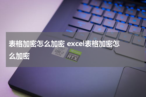 表格加密怎么加密 excel表格加密怎么加密