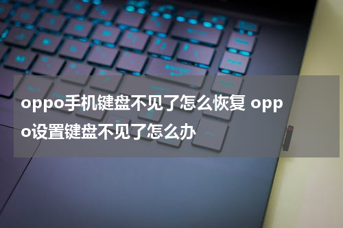 oppo手机键盘不见了怎么恢复 oppo设置键盘不见了怎么办