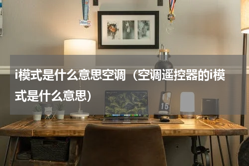 i模式是什么意思空调（空调遥控器的i模式是什么意思）