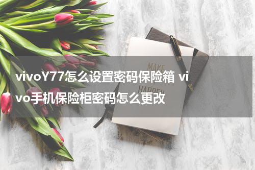 vivoY77怎么设置密码保险箱 vivo手机保险柜密码怎么更改