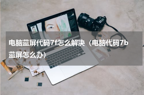 电脑蓝屏代码7f怎么解决（电脑代码7b蓝屏怎么办）
