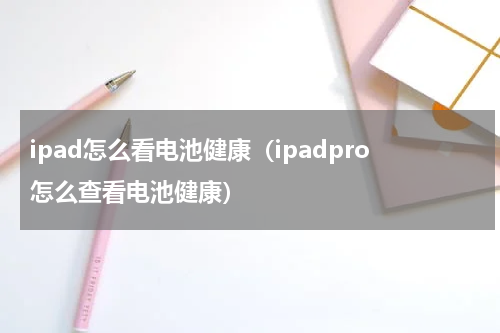ipad怎么看电池健康（ipadpro怎么查看电池健康）