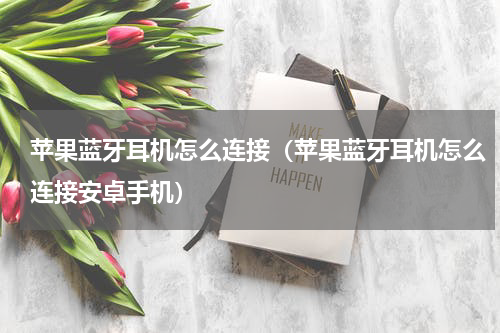 苹果蓝牙耳机怎么连接（苹果蓝牙耳机怎么连接安卓手机）