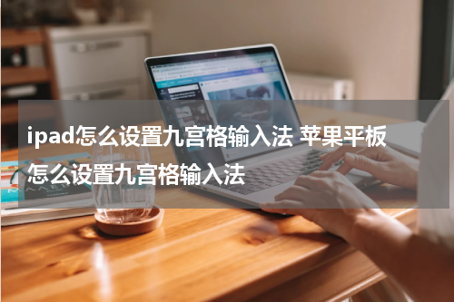 ipad怎么设置九宫格输入法 苹果平板怎么设置九宫格输入法